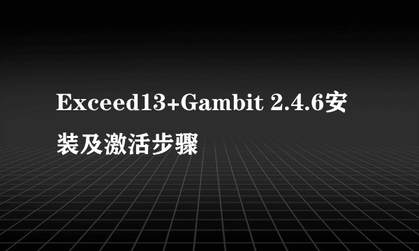 Exceed13+Gambit 2.4.6安装及激活步骤