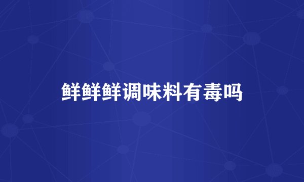 鲜鲜鲜调味料有毒吗