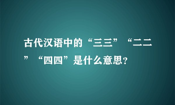 古代汉语中的“三三”“二二”“四四”是什么意思？