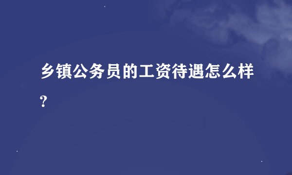 乡镇公务员的工资待遇怎么样？