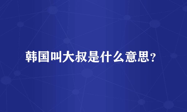 韩国叫大叔是什么意思？