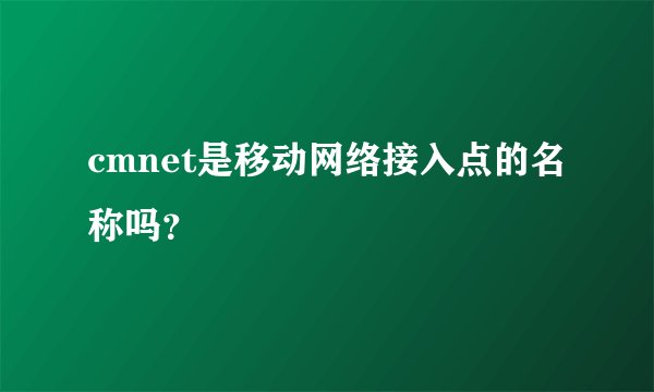 cmnet是移动网络接入点的名称吗？