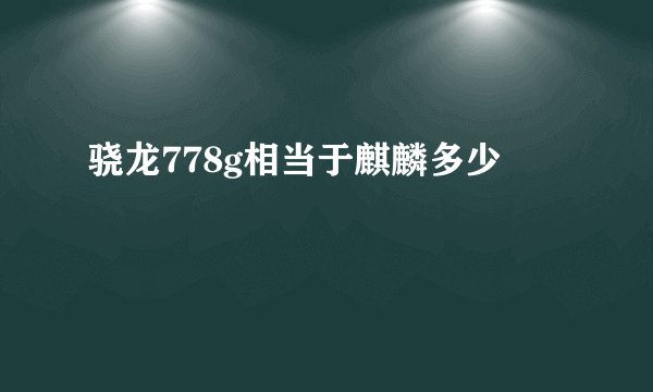 骁龙778g相当于麒麟多少