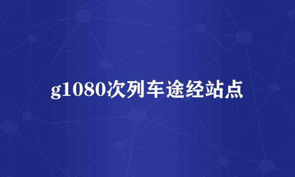 g1080次列车途经站点