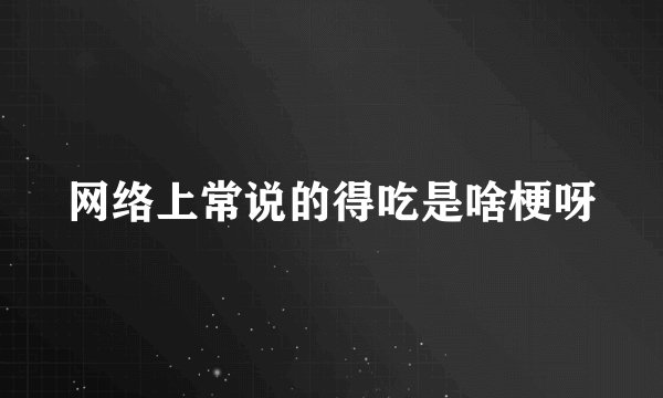 网络上常说的得吃是啥梗呀