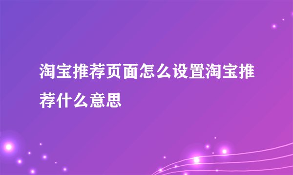 淘宝推荐页面怎么设置淘宝推荐什么意思