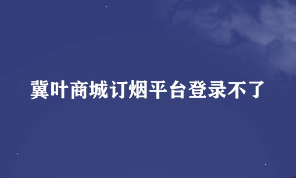 冀叶商城订烟平台登录不了
