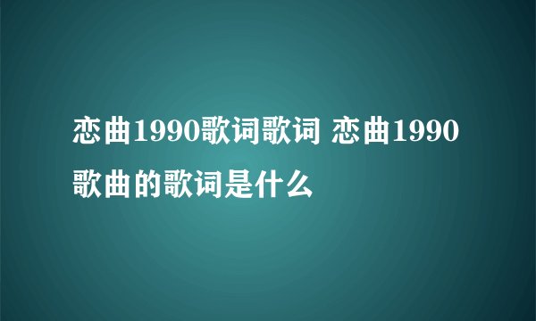 恋曲1990歌词歌词 恋曲1990歌曲的歌词是什么