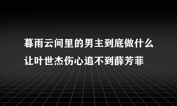 暮雨云间里的男主到底做什么让叶世杰伤心追不到薛芳菲
