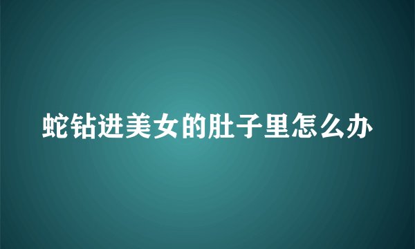 蛇钻进美女的肚子里怎么办
