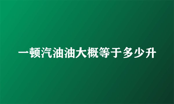 一顿汽油油大概等于多少升