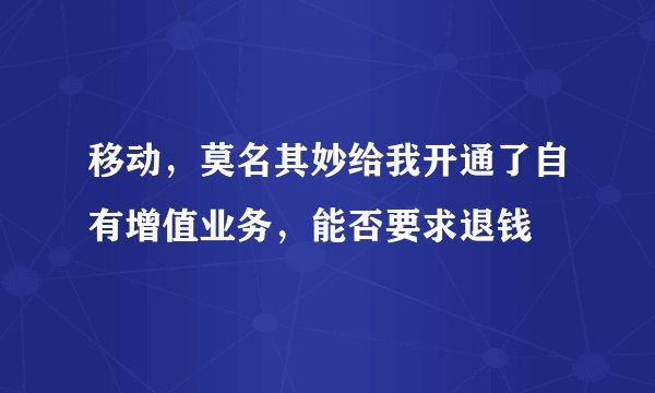移动，莫名其妙给我开通了自有增值业务，能否要求退钱