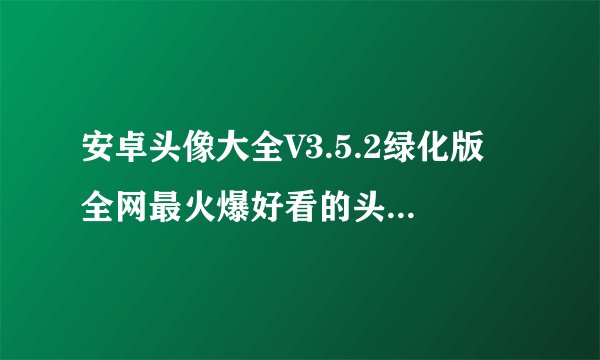 安卓头像大全V3.5.2绿化版 全网最火爆好看的头像大全网盘链接下载