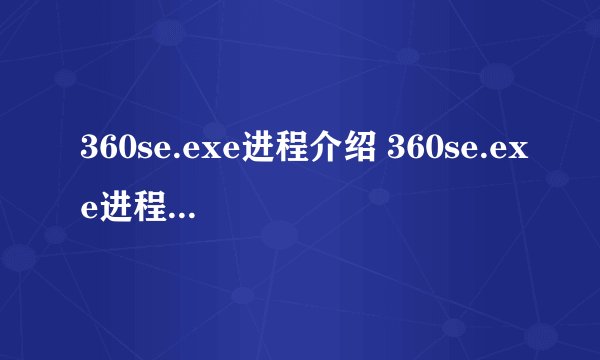 360se.exe进程介绍 360se.exe进程占用CPU过高原因有哪些