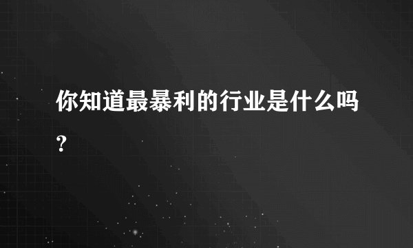你知道最暴利的行业是什么吗？