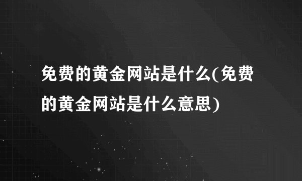 免费的黄金网站是什么(免费的黄金网站是什么意思)