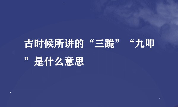 古时候所讲的“三跪”“九叩”是什么意思