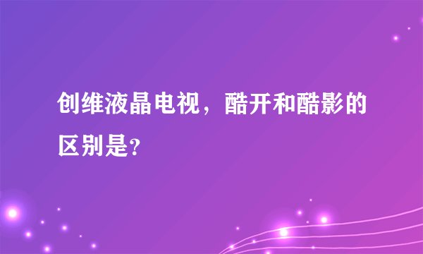 创维液晶电视，酷开和酷影的区别是？
