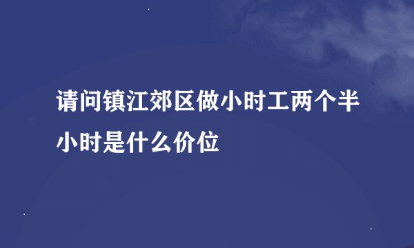 请问镇江郊区做小时工两个半小时是什么价位