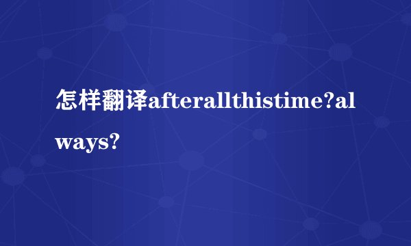 怎样翻译afterallthistime?always?
