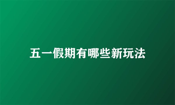 五一假期有哪些新玩法