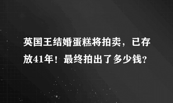 英国王结婚蛋糕将拍卖,已存放41年!最终拍出了多少钱?