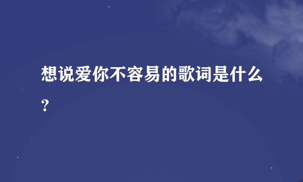 想说爱你不容易的歌词是什么？