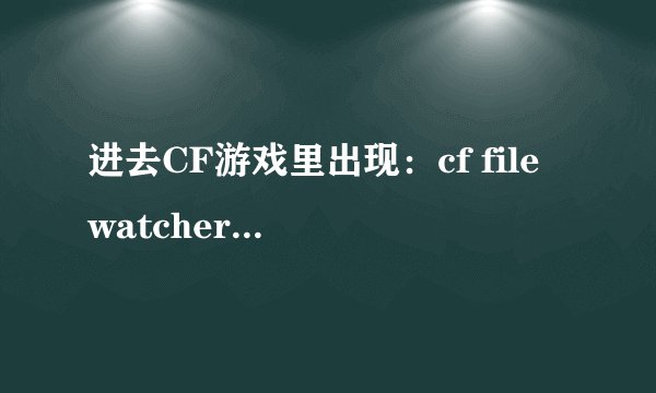 进去CF游戏里出现：cf file watcher 下面是 ： object.dll 玩不了CF怎么办啊！！！