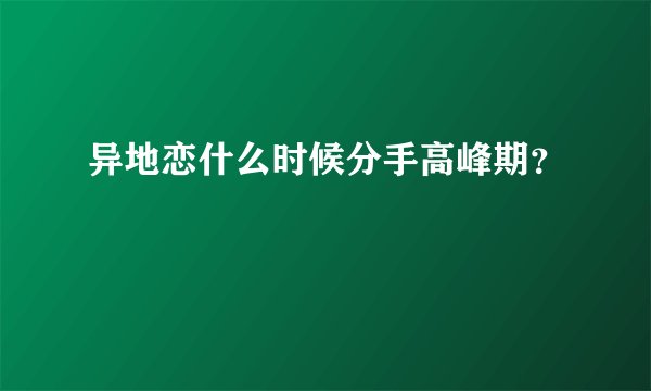 异地恋什么时候分手高峰期？