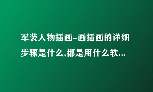 军装人物插画-画插画的详细步骤是什么,都是用什么软件(插画要用到的软件)