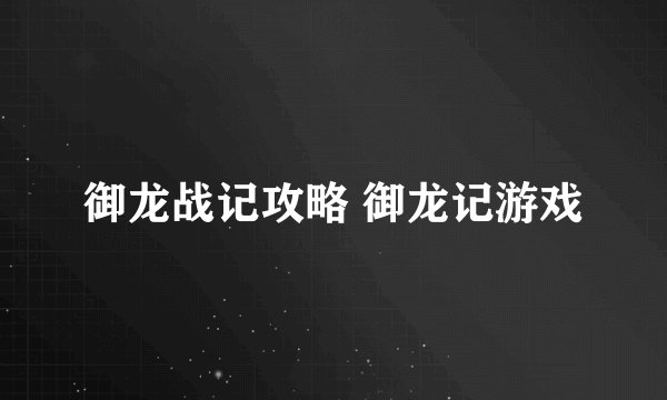 御龙战记攻略 御龙记游戏