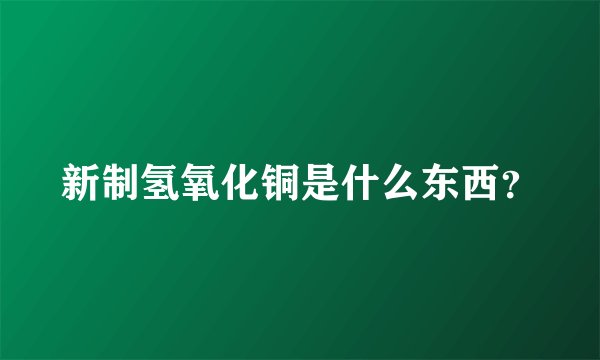新制氢氧化铜是什么东西？