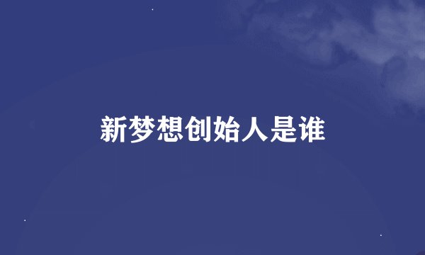 新梦想创始人是谁