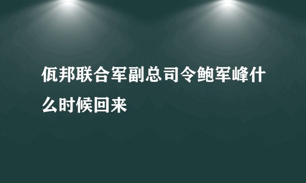 佤邦联合军副总司令鲍军峰什么时候回来