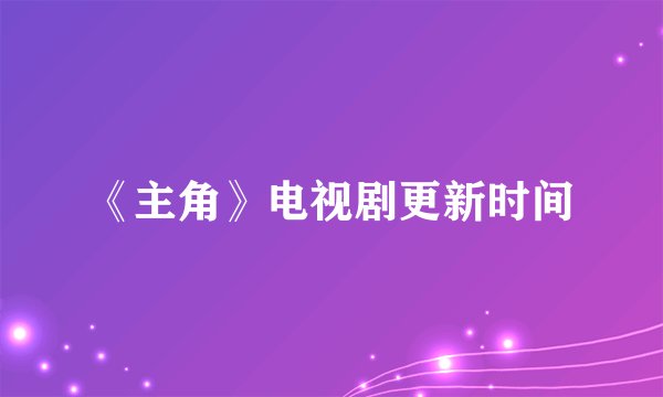 《主角》电视剧更新时间