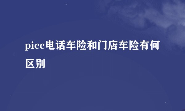 picc电话车险和门店车险有何区别