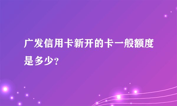 广发信用卡新开的卡一般额度是多少？
