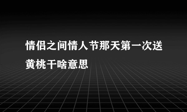情侣之间情人节那天第一次送黄桃干啥意思