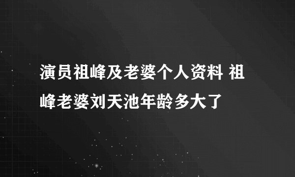 演员祖峰及老婆个人资料 祖峰老婆刘天池年龄多大了