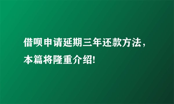 借呗申请延期三年还款方法,本篇将隆重介绍!
