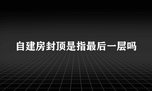 自建房封顶是指最后一层吗