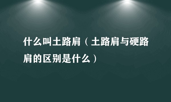 什么叫土路肩（土路肩与硬路肩的区别是什么）