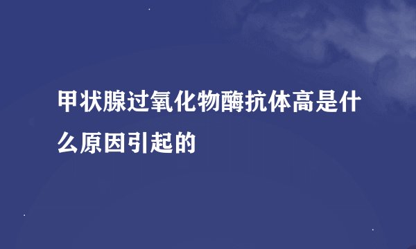 甲状腺过氧化物酶抗体高是什么原因引起的
