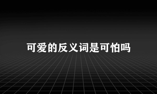 可爱的反义词是可怕吗