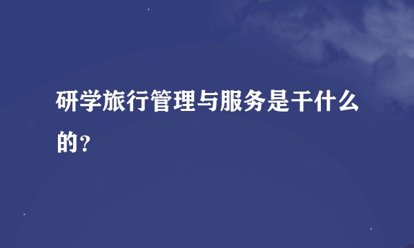 研学旅行管理与服务是干什么的？