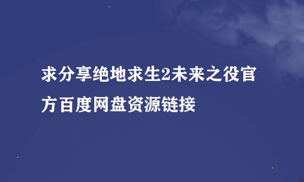 求分享绝地求生2未来之役官方百度网盘资源链接