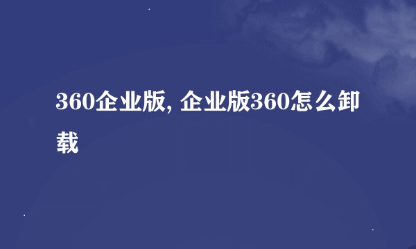 360企业版, 企业版360怎么卸载