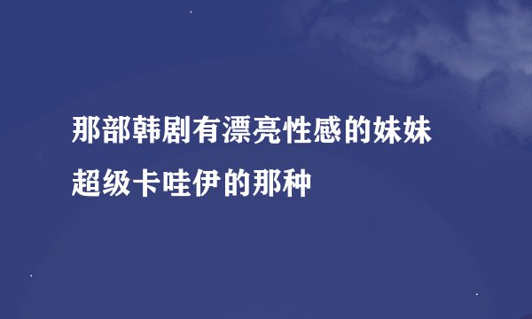 那部韩剧有漂亮性感的妹妹 超级卡哇伊的那种