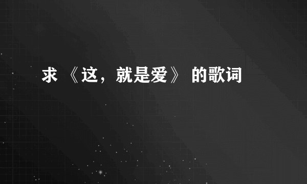 求 《这，就是爱》 的歌词