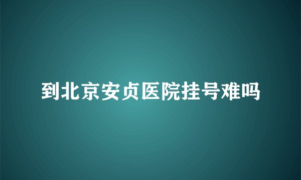 到北京安贞医院挂号难吗